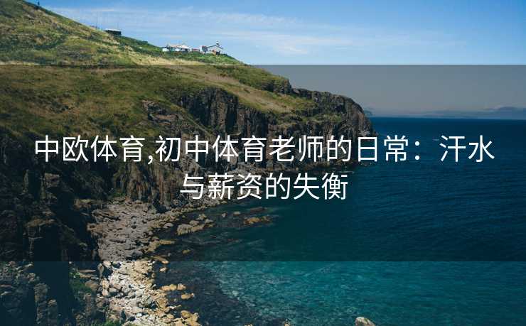 中欧体育,初中体育老师的日常：汗水与薪资的失衡