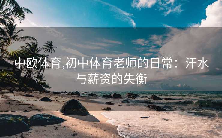 中欧体育,初中体育老师的日常：汗水与薪资的失衡