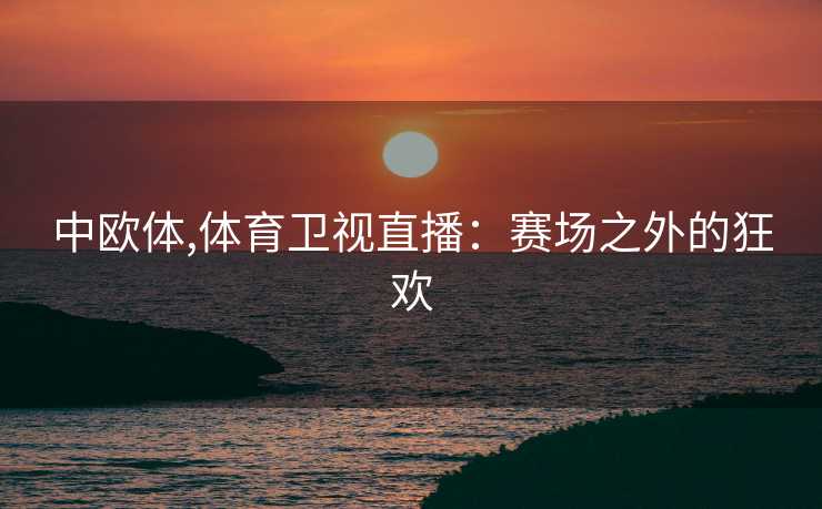 中欧体,体育卫视直播：赛场之外的狂欢