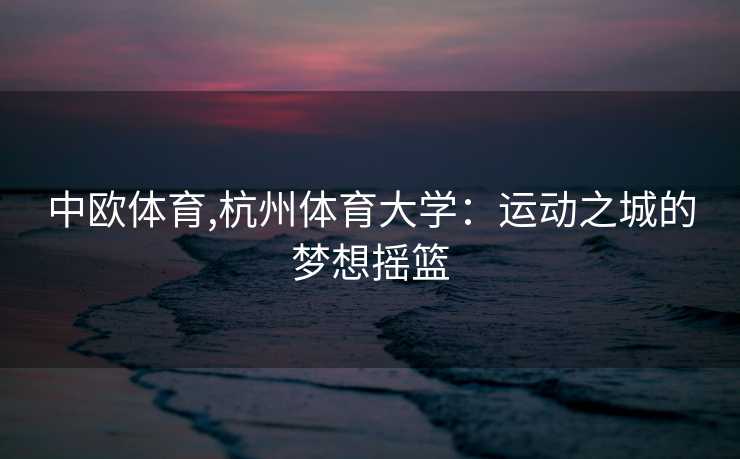 中欧体育,杭州体育大学：运动之城的梦想摇篮