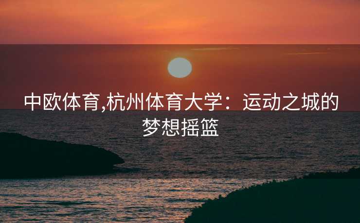 中欧体育,杭州体育大学：运动之城的梦想摇篮