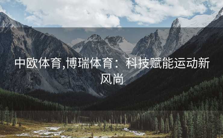 中欧体育,博瑞体育:科技赋能运动新风尚 中欧体育,博瑞体育:科技赋能运动新风尚