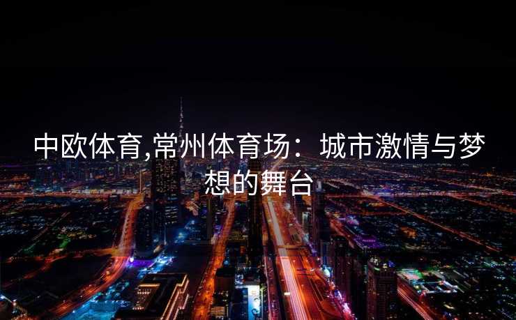 中欧体育,常州体育场：城市激情与梦想的舞台