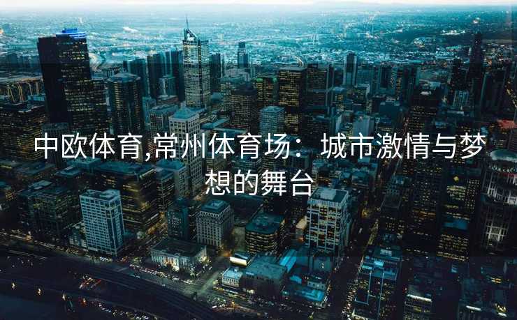 中欧体育,常州体育场:城市激情与梦想的舞台