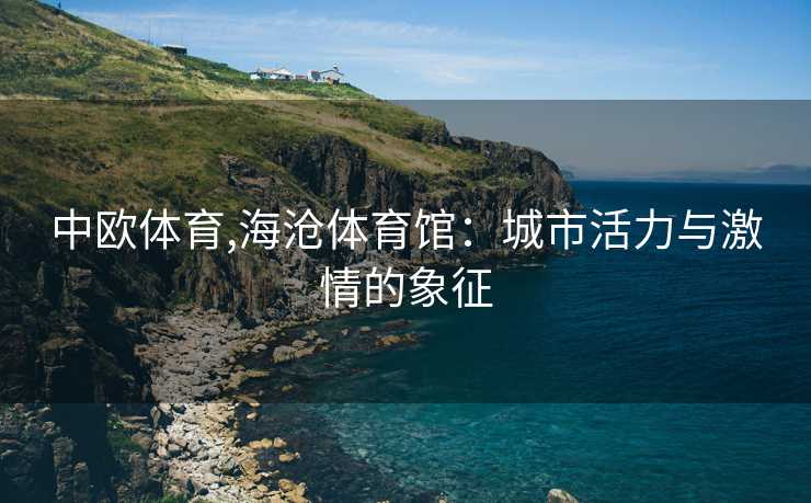 中欧体育,海沧体育馆：城市活力与激情的象征