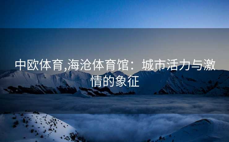 中欧体育,海沧体育馆:城市活力与激情的象征