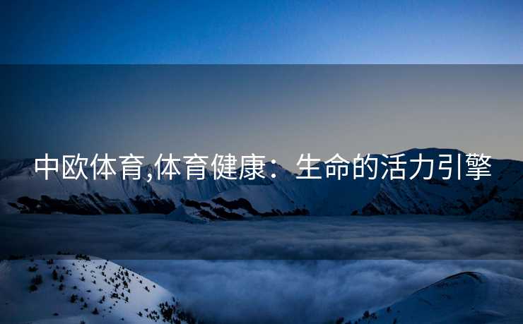 中欧体育,体育健康:生命的活力引擎
