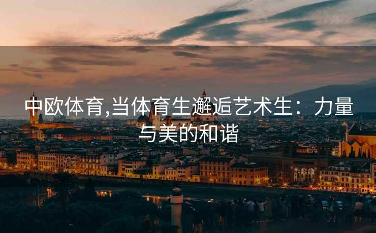 中欧体育,当体育生邂逅艺术生：力量与美的和谐