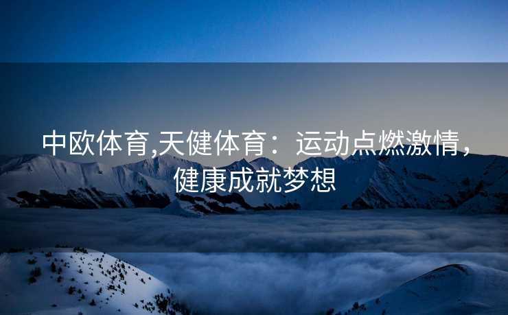 中欧体育,天健体育:运动点燃激情,健康成就梦想