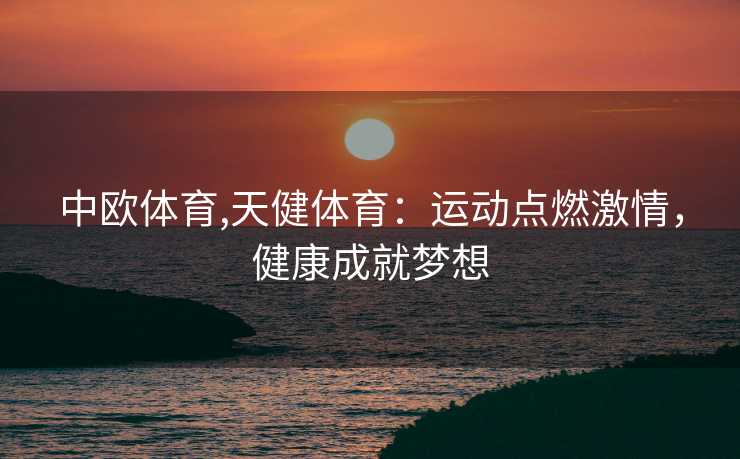 中欧体育,天健体育：运动点燃激情，健康成就梦想