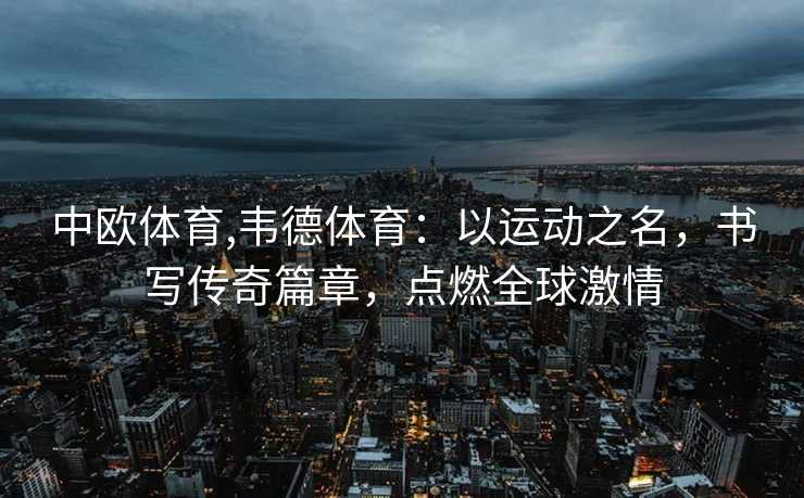 中欧体育,韦德体育：以运动之名，书写传奇篇章，点燃全球激情