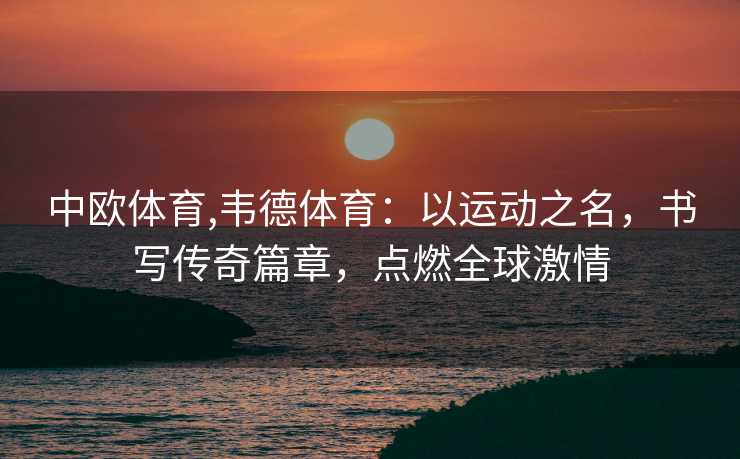 中欧体育,韦德体育:以运动之名,书写传奇篇章,点燃全球激情