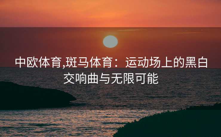 中欧体育,斑马体育:运动场上的黑白交响曲与无限可能
