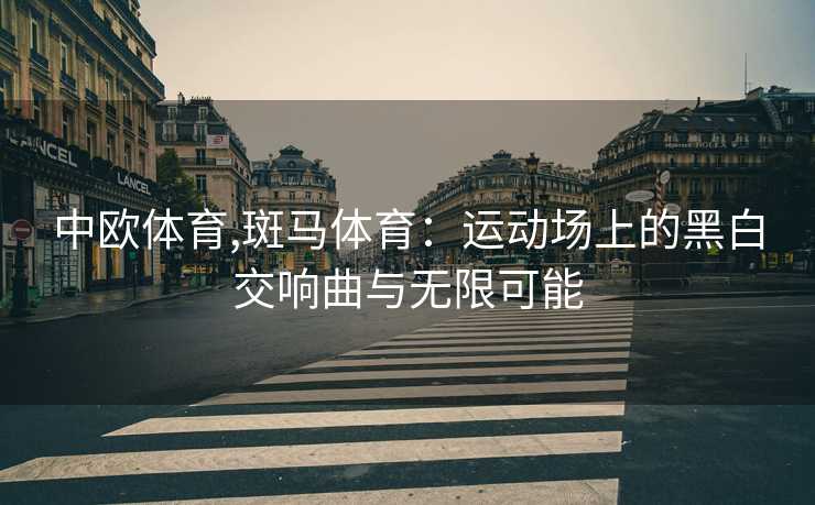 中欧体育,斑马体育：运动场上的黑白交响曲与无限可能