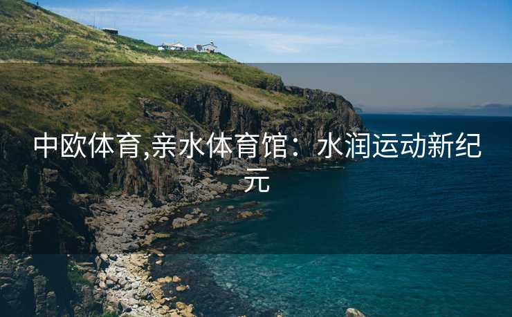 中欧体育,亲水体育馆：水润运动新纪元