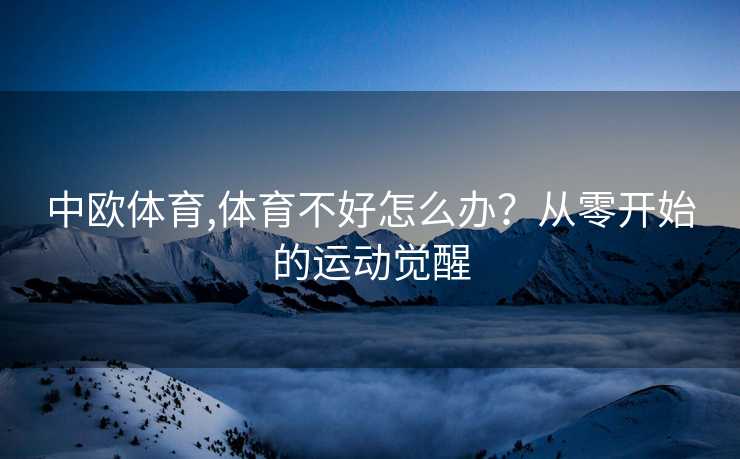 中欧体育,体育不好怎么办?从零开始的运动觉醒