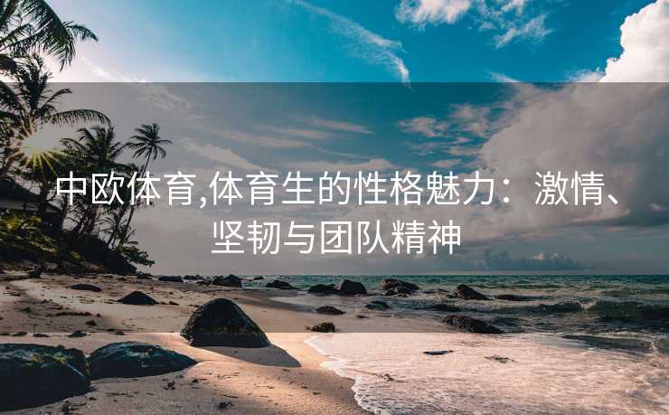 中欧体育,体育生的性格魅力:激情、坚韧与团队精神