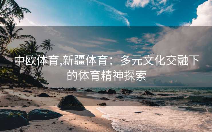 中欧体育,新疆体育:多元文化交融下的体育精神探索