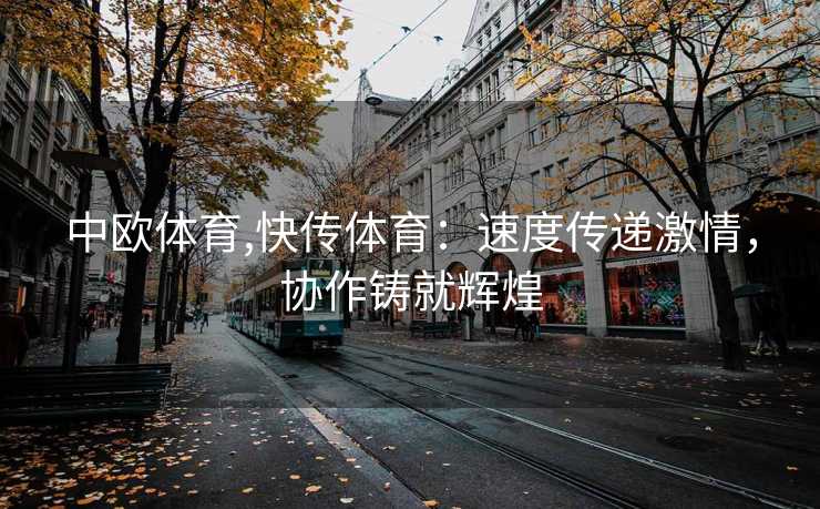 中欧体育,快传体育：速度传递激情，协作铸就辉煌