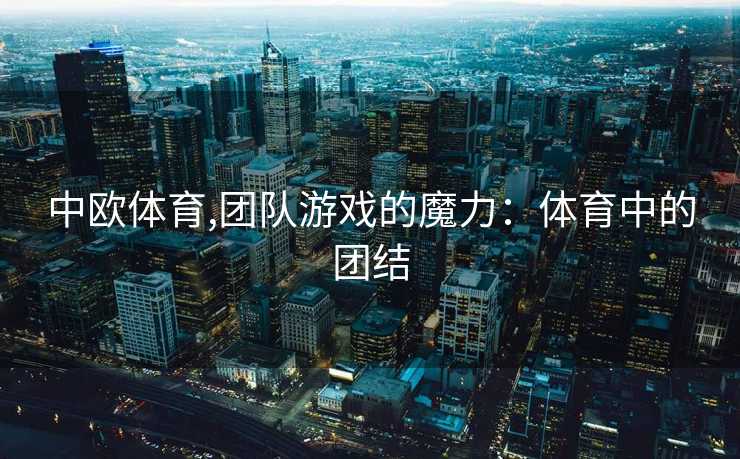 中欧体育,团队游戏的魔力:体育中的团结
