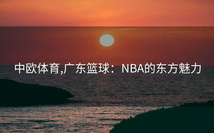 中欧体育,广东篮球:NBA的东方魅力