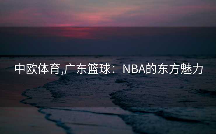 中欧体育,广东篮球：NBA的东方魅力