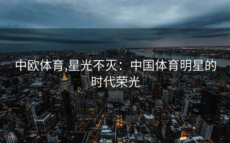 中欧体育,星光不灭：中国体育明星的时代荣光