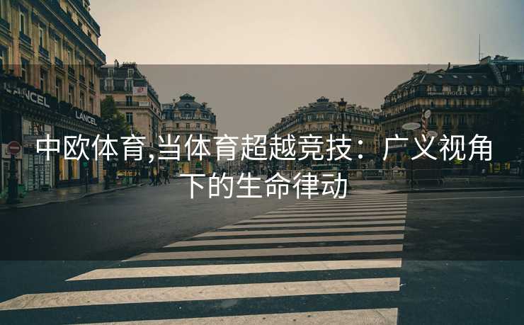 中欧体育,当体育超越竞技:广义视角下的生命律动