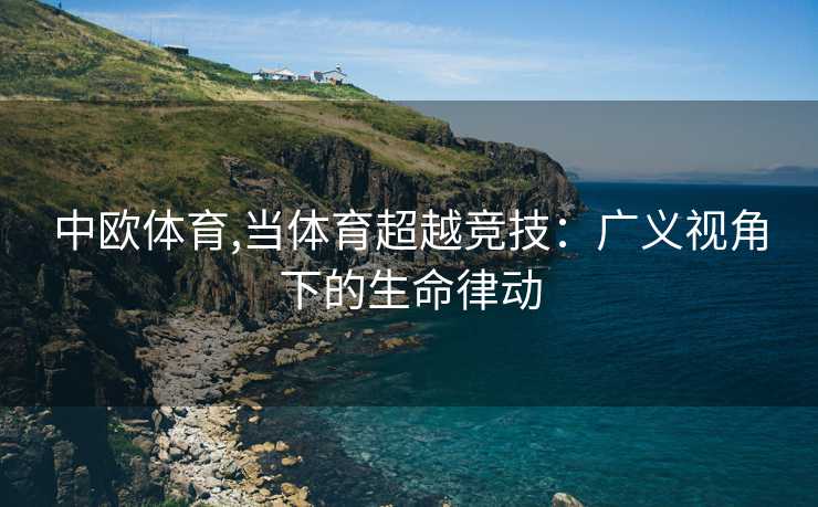 中欧体育,当体育超越竞技：广义视角下的生命律动