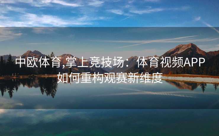 中欧体育,掌上竞技场：体育视频APP如何重构观赛新维度
