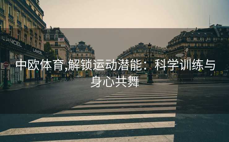 中欧体育,解锁运动潜能：科学训练与身心共舞