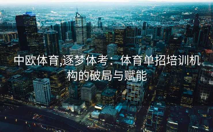 中欧体育,逐梦体考：体育单招培训机构的破局与赋能