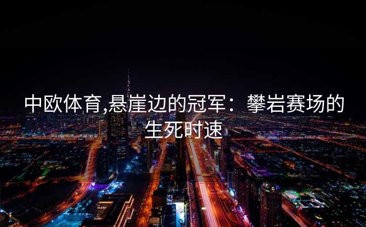 中欧体育,悬崖边的冠军：攀岩赛场的生死时速