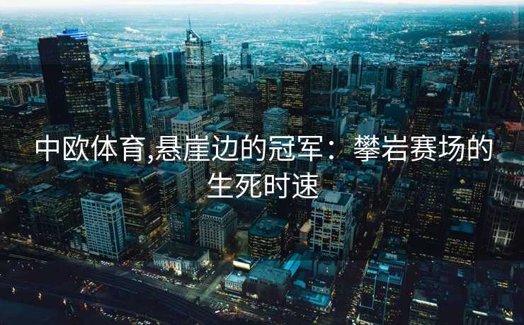 中欧体育,悬崖边的冠军：攀岩赛场的生死时速