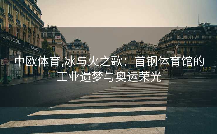 中欧体育,冰与火之歌：首钢体育馆的工业遗梦与奥运荣光