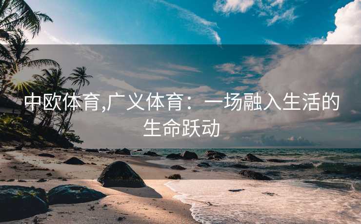 中欧体育,广义体育：一场融入生活的生命跃动