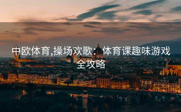 中欧体育,操场欢歌：体育课趣味游戏全攻略