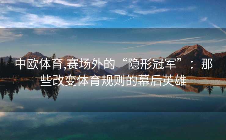 中欧体育,赛场外的“隐形冠军”：那些改变体育规则的幕后英雄