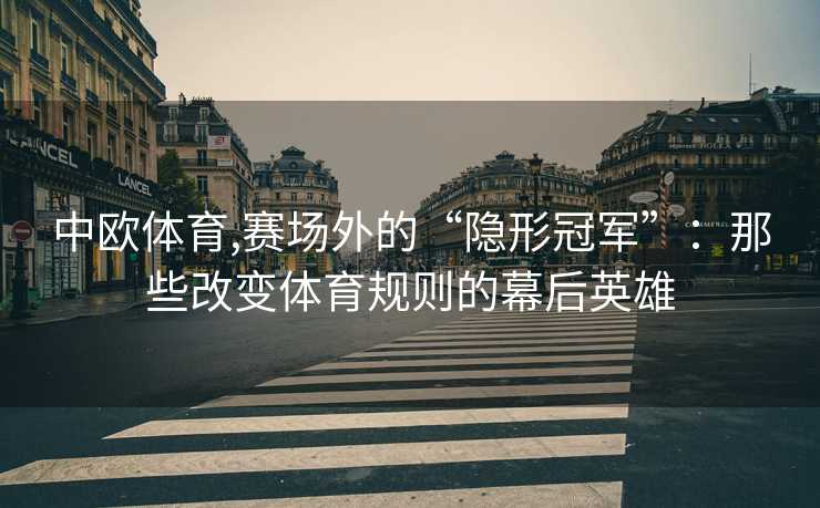 中欧体育,赛场外的“隐形冠军”：那些改变体育规则的幕后英雄