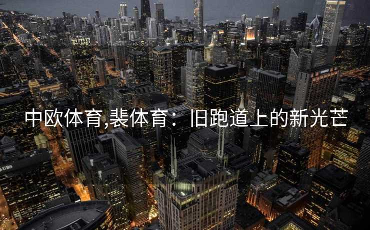 中欧体育,裴体育：旧跑道上的新光芒