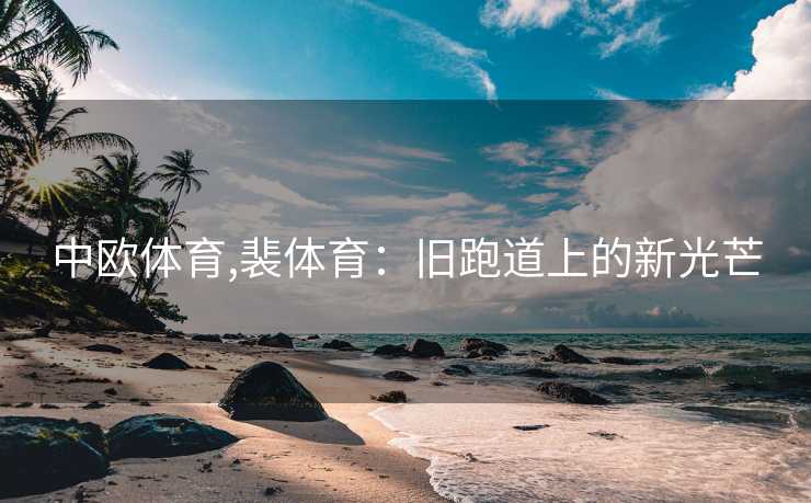 中欧体育,裴体育：旧跑道上的新光芒