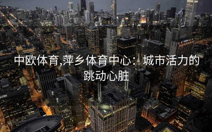 中欧体育,萍乡体育中心：城市活力的跳动心脏
