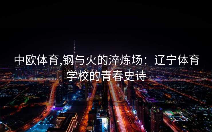 中欧体育,钢与火的淬炼场：辽宁体育学校的青春史诗