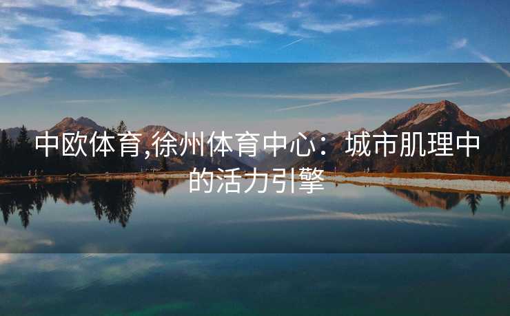 中欧体育,徐州体育中心：城市肌理中的活力引擎