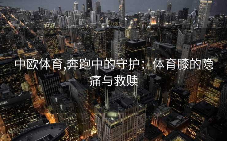 中欧体育,奔跑中的守护：体育膝的隐痛与救赎