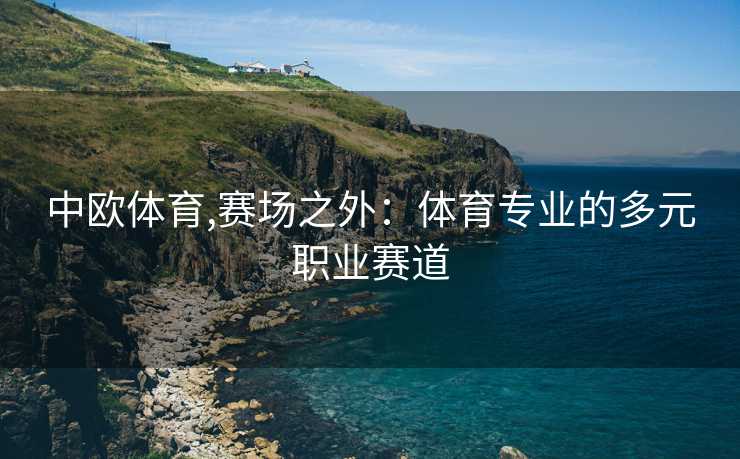 中欧体育,赛场之外：体育专业的多元职业赛道