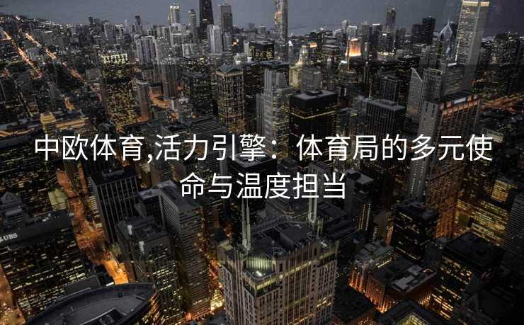 中欧体育,活力引擎：体育局的多元使命与温度担当