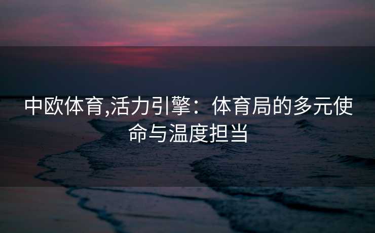 中欧体育,活力引擎：体育局的多元使命与温度担当