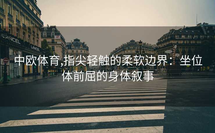 中欧体育,指尖轻触的柔软边界：坐位体前屈的身体叙事