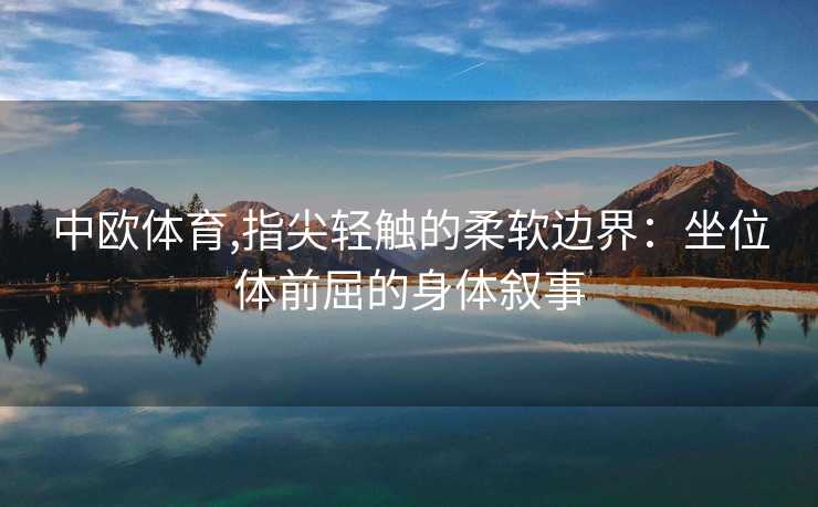 中欧体育,指尖轻触的柔软边界：坐位体前屈的身体叙事